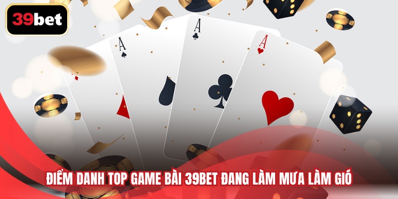 Điểm danh top game bài 39BET đang làm mưa làm gió